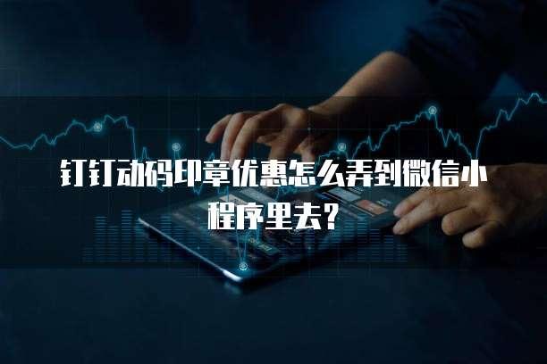 钉钉动码印章优惠怎么弄到微信小程序里去?