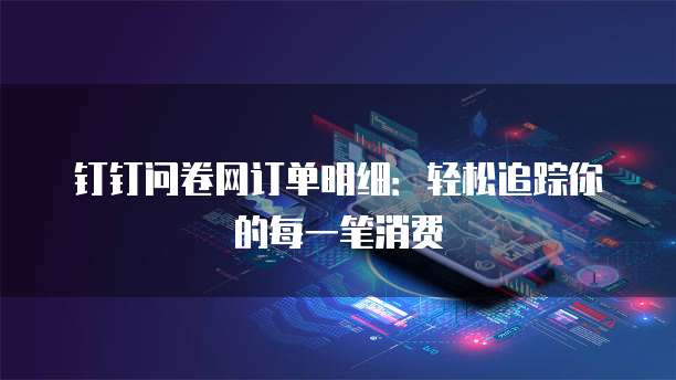 钉钉问卷网订单明细:轻松追踪你的每一笔消费