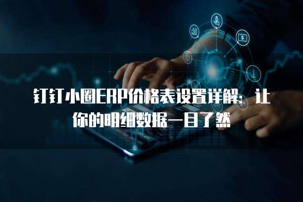 钉钉小圈ERP价格表设置详解:让你的明细数据一目了然