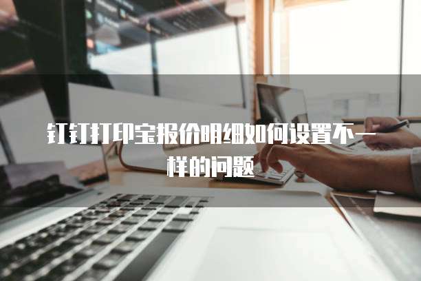 钉钉打印宝报价明细如何设置不一样的问题