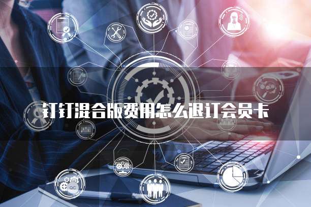钉钉混合版费用怎么退订会员卡