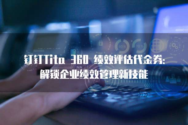 钉钉Tita 360 绩效评估代金券：解锁企业绩效管理新技能