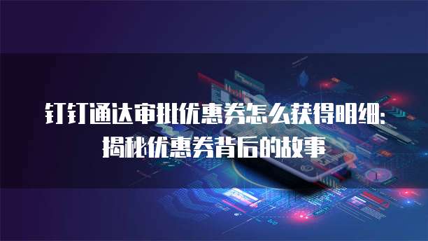 钉钉通达审批优惠券怎么获得明细:揭秘优惠券背后的故事