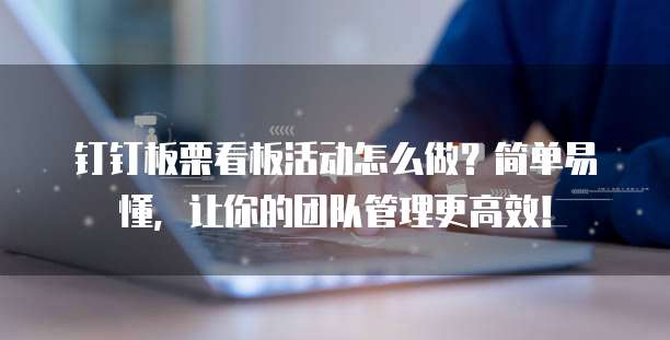 钉钉板栗看板活动怎么做?简单易懂,让你的团队管理更高效!