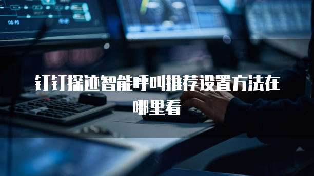 钉钉探迹智能呼叫推荐设置方法在哪里看