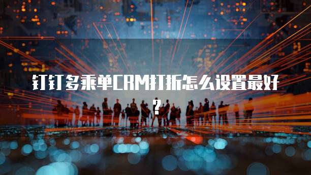钉钉多乘单CRM打折怎么设置最好?