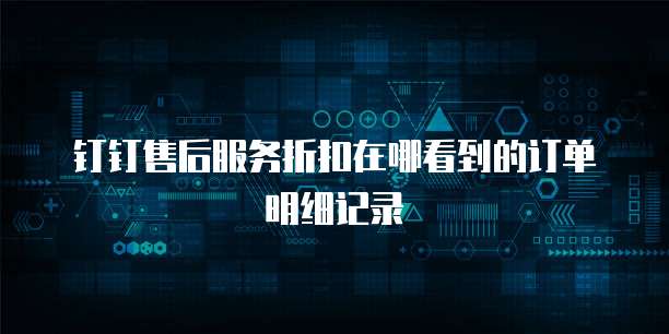 钉钉售后服务折扣在哪看到的订单明细记录
