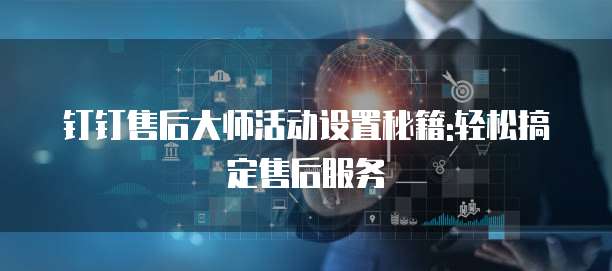 钉钉售后大师活动设置秘籍:轻松搞定售后服务