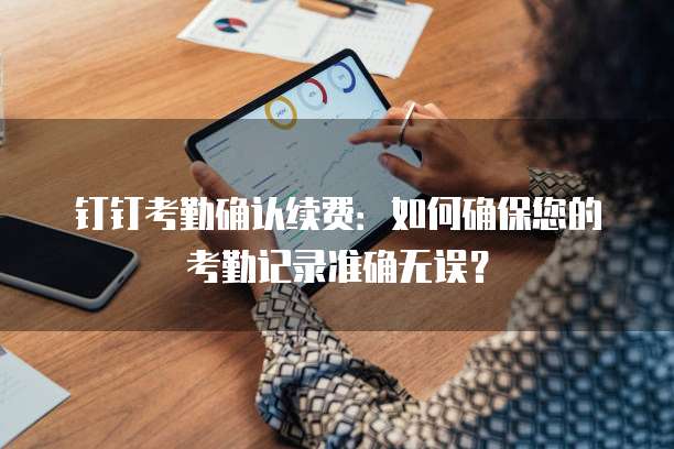 钉钉考勤确认续费:如何确保您的考勤记录准确无误?