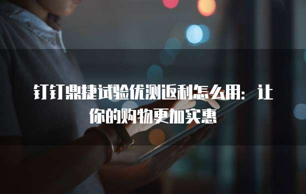 钉钉鼎捷试验优测返利怎么用:让你的购物更加实惠