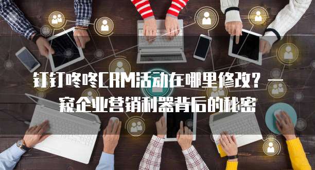 钉钉咚咚CRM活动在哪里修改?一窥企业营销利器背后的秘密