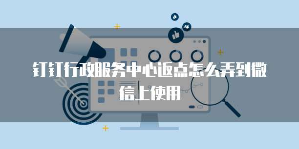 钉钉行政服务中心返点怎么弄到微信上使用