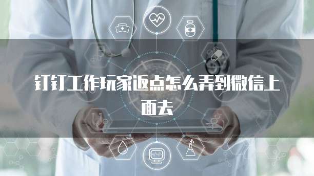 钉钉工作玩家返点怎么弄到微信上面去