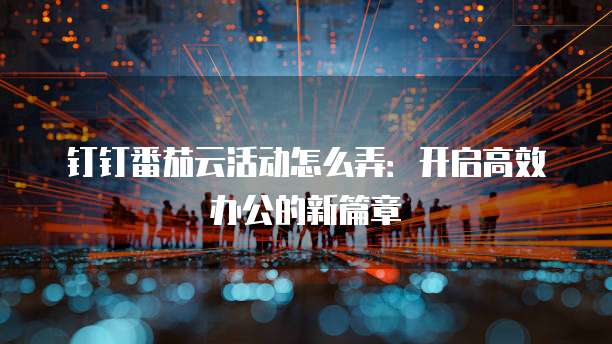钉钉番茄云活动怎么弄:开启高效办公的新篇章