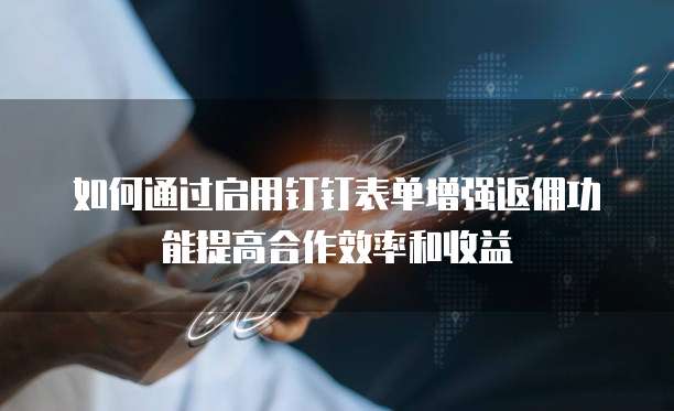 如何通过启用钉钉表单增强返佣功能提高合作效率和收益