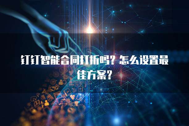 钉钉智能合同打折吗?怎么设置最佳方案?