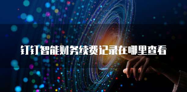 钉钉智能财务续费记录在哪里查看