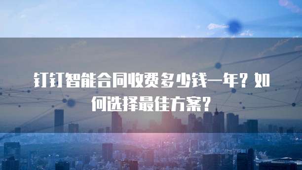 钉钉智能合同收费多少钱一年?如何选择最佳方案?