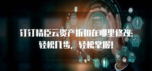 钉钉精臣云资产折扣在哪里修改:轻松几步,轻松掌握!