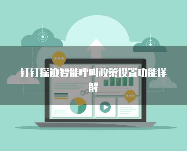 钉钉探迹智能呼叫政策设置功能详解