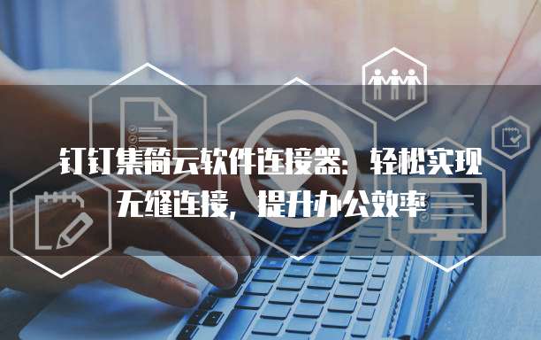 钉钉集简云软件连接器:轻松实现无缝连接,提升办公效率
