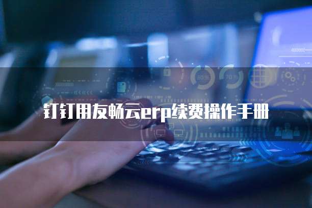 钉钉用友畅云erp续费操作手册