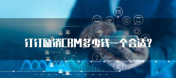 钉钉励销CRM多少钱一个合适?