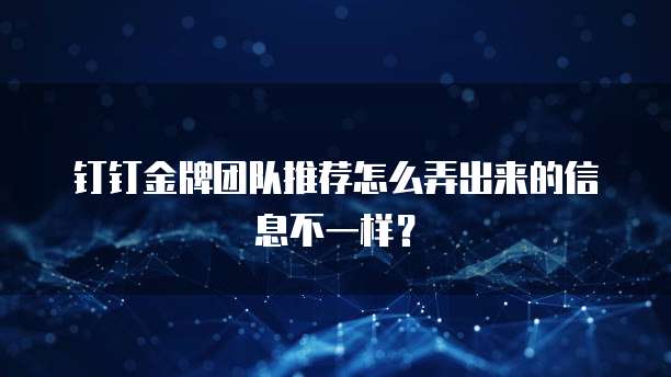 钉钉金牌团队推荐怎么弄出来的信息不一样?