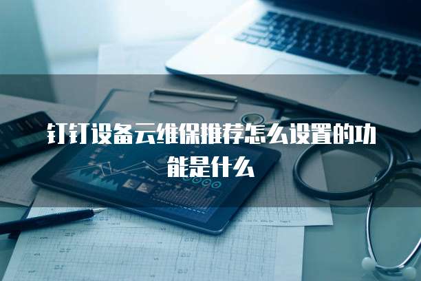 钉钉设备云维保推荐怎么设置的功能是什么