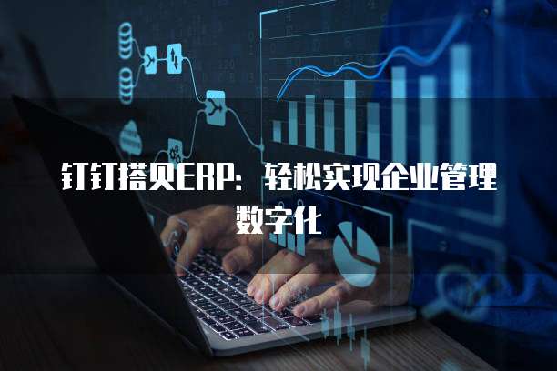 钉钉搭贝ERP:轻松实现企业管理数字化