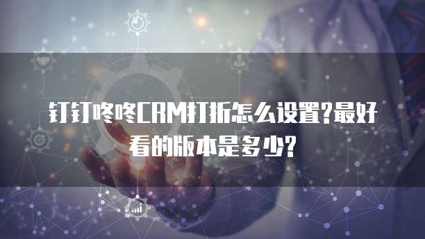 钉钉咚咚CRM打折怎么设置?最好看的版本是多少?