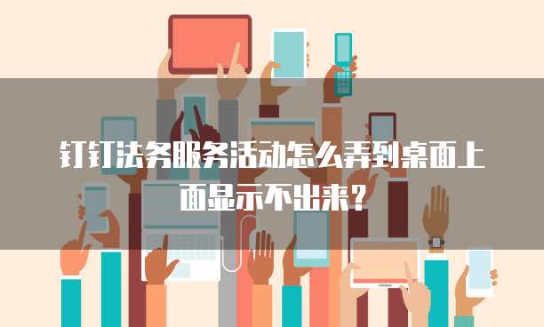 钉钉法务服务活动怎么弄到桌面上面显示不出来?