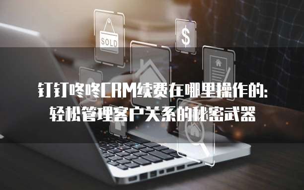 钉钉咚咚CRM续费在哪里操作的:轻松管理客户关系的秘密武器