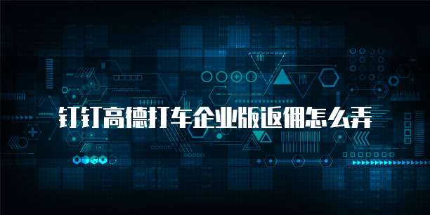 钉钉高德打车企业版返佣怎么弄