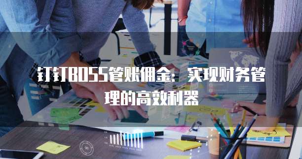 钉钉BOSS管账佣金:实现财务管理的高效利器