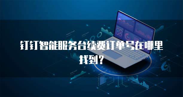 钉钉智能服务台续费订单号在哪里找到?