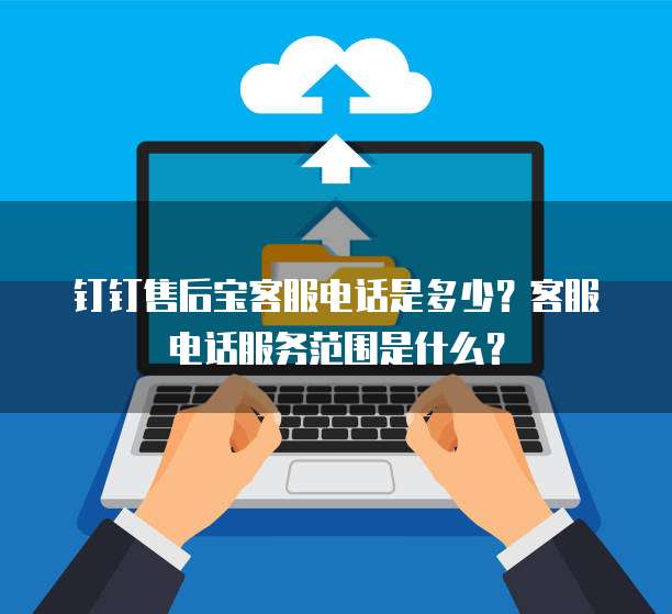 钉钉售后宝客服电话是多少?客服电话服务范围是什么?
