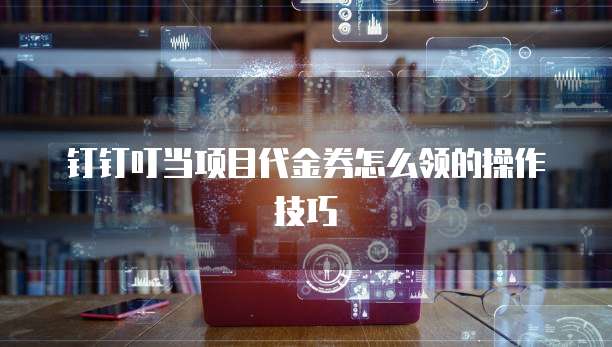 钉钉叮当项目代金券怎么领的操作技巧