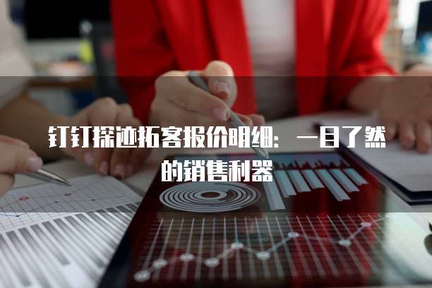钉钉探迹拓客报价明细:一目了然的销售利器