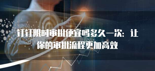 钉钉限时审批便宜吗多久一次:让你的审批流程更加高效