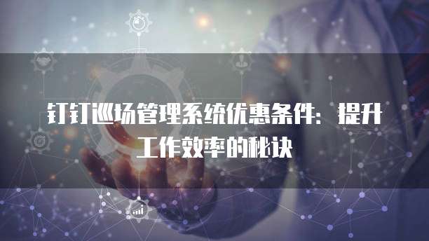 钉钉巡场管理系统优惠条件:提升工作效率的秘诀