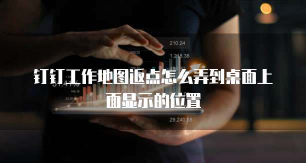 钉钉工作地图返点怎么弄到桌面上面显示的位置