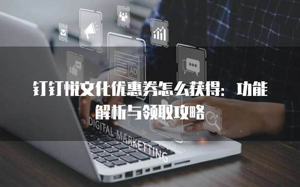 钉钉悦文化优惠券怎么获得:功能解析与领取攻略