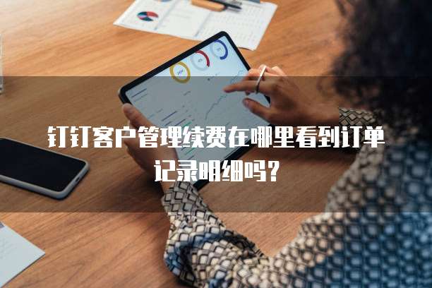 钉钉客户管理续费在哪里看到订单记录明细吗?