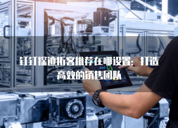 钉钉探迹拓客推荐在哪设置:打造高效的销售团队