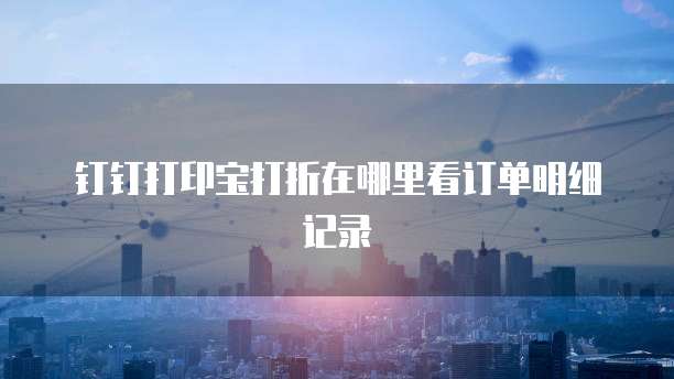 钉钉打印宝打折在哪里看订单明细记录