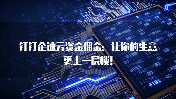 钉钉企速云资金佣金:让你的生意更上一层楼!