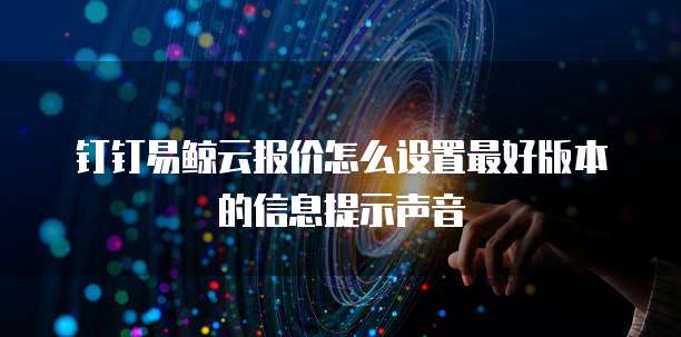 钉钉易鲸云报价怎么设置最好版本的信息提示声音