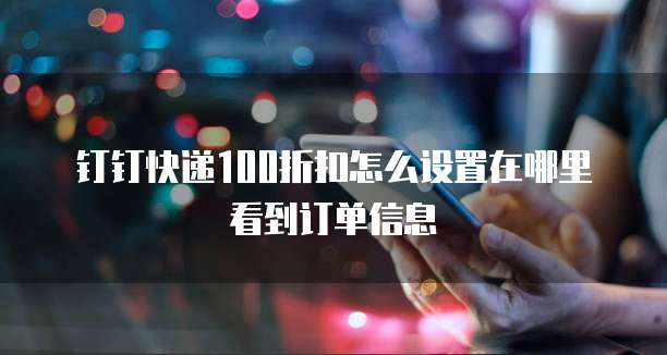 钉钉快递100折扣怎么设置在哪里看到订单信息