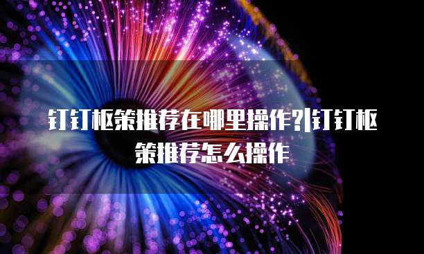 钉钉枢策推荐在哪里操作?|钉钉枢策推荐怎么操作